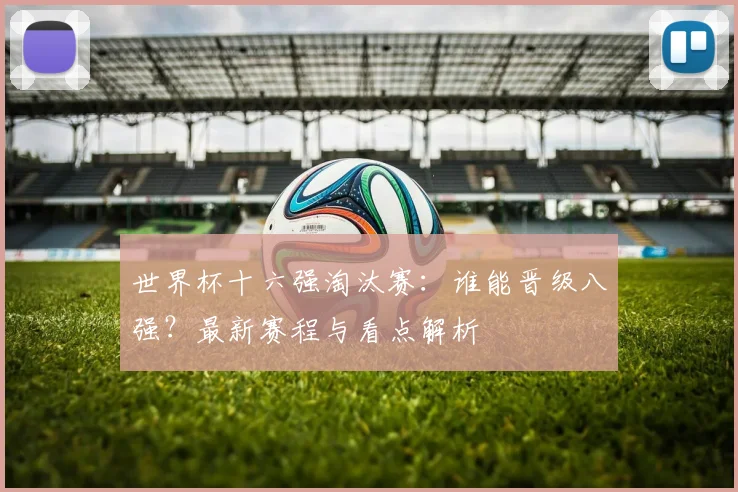 世界杯十六强淘汰赛：谁能晋级八强？最新赛程与看点解析