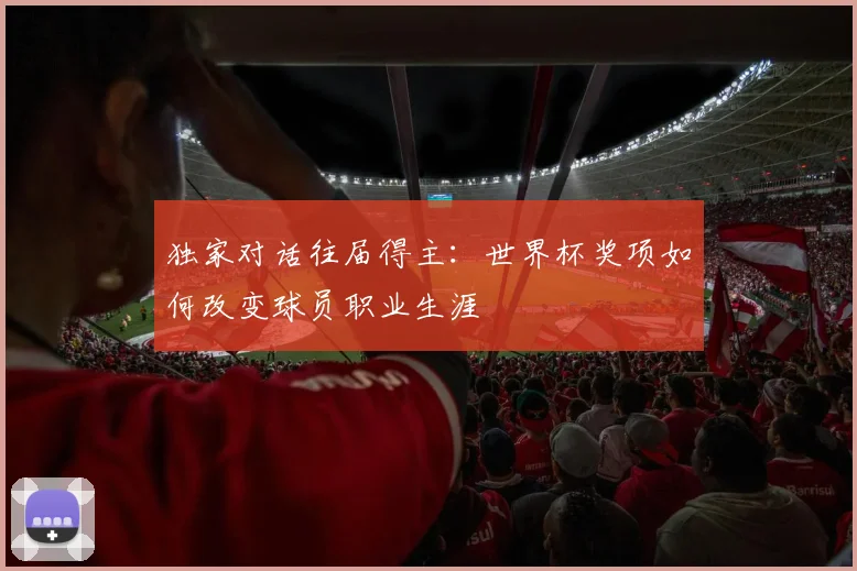 独家对话往届得主：世界杯奖项如何改变球员职业生涯