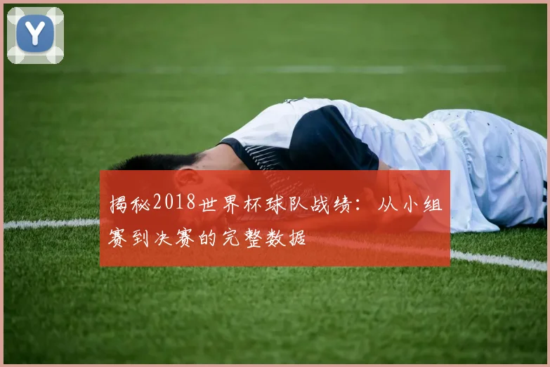 揭秘2018世界杯球队战绩：从小组赛到决赛的完整数据
