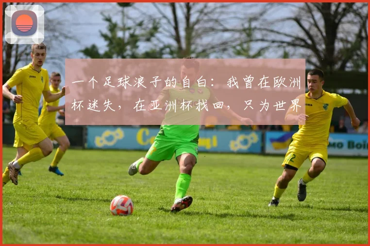 一个足球浪子的自白：我曾在欧洲杯迷失，在亚洲杯找回，只为世界杯正名