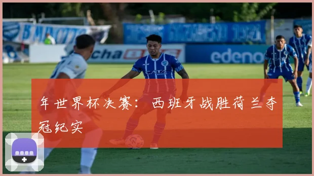 年世界杯决赛：西班牙战胜荷兰夺冠纪实