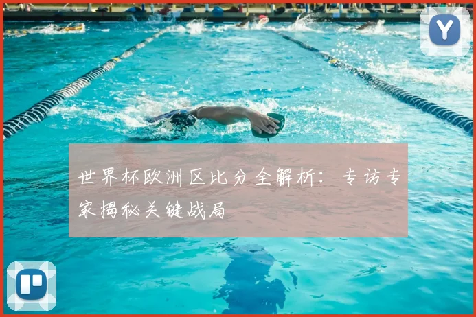 世界杯欧洲区比分全解析:专访专家揭秘关键战局