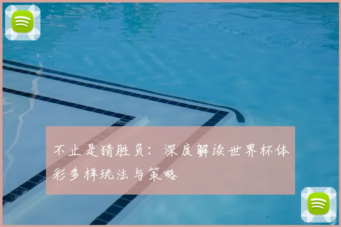不止是猜胜负:深度解读世界杯体彩多样玩法与策略