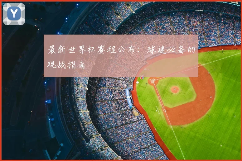 最新世界杯赛程公布：球迷必备的观战指南