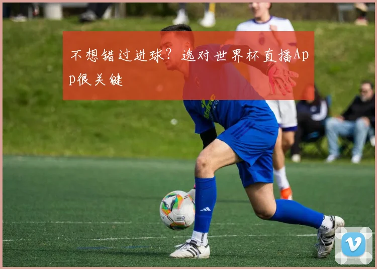 不想错过进球?选对世界杯直播App很关键