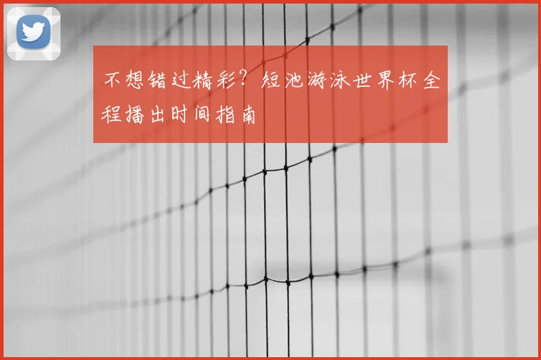 不想错过精彩?短池游泳世界杯全程播出时间指南