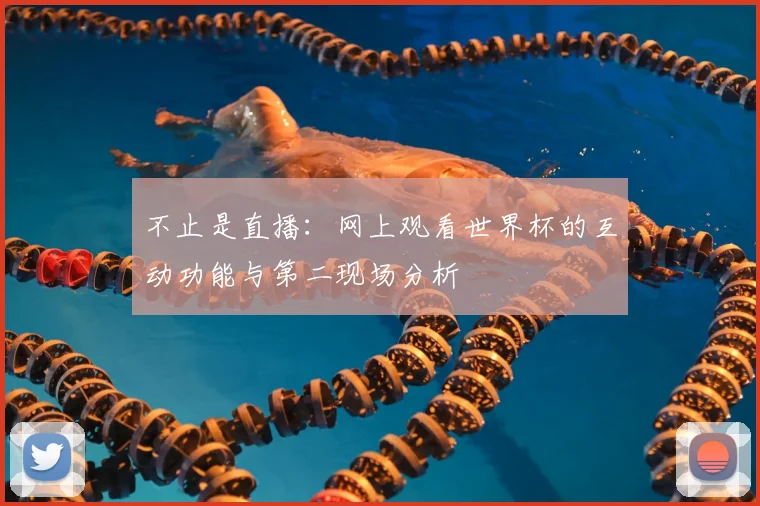 不止是直播:网上观看世界杯的互动功能与第二现场分析
