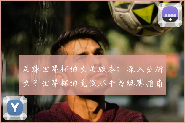 足球世界杯的女足版本：深入分析女子世界杯的竞技水平与观赛指南