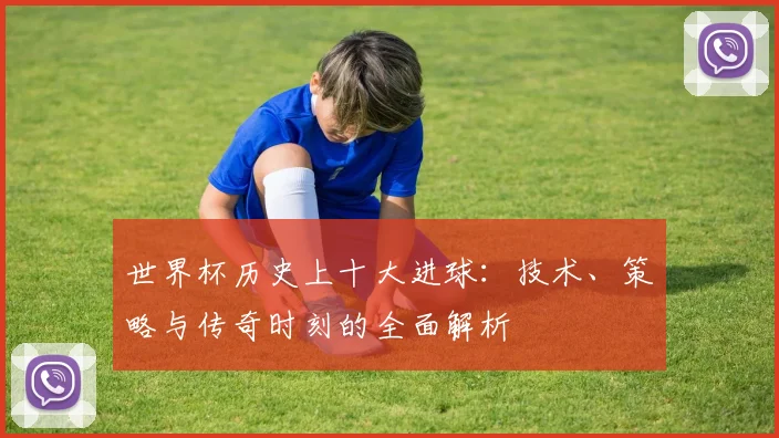 世界杯历史上十大进球：技术、策略与传奇时刻的全面解析