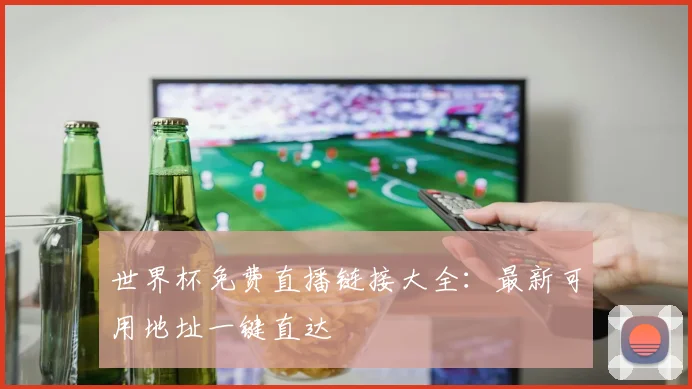 世界杯免费直播链接大全:最新可用地址一键直达