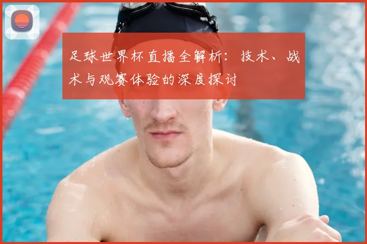 足球世界杯直播全解析：技术、战术与观赛体验的深度探讨