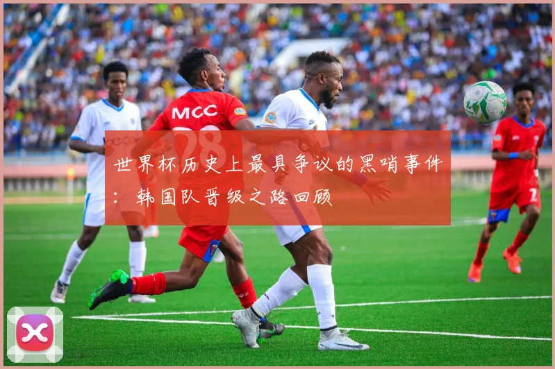 世界杯历史上最具争议的黑哨事件:韩国队晋级之路回顾