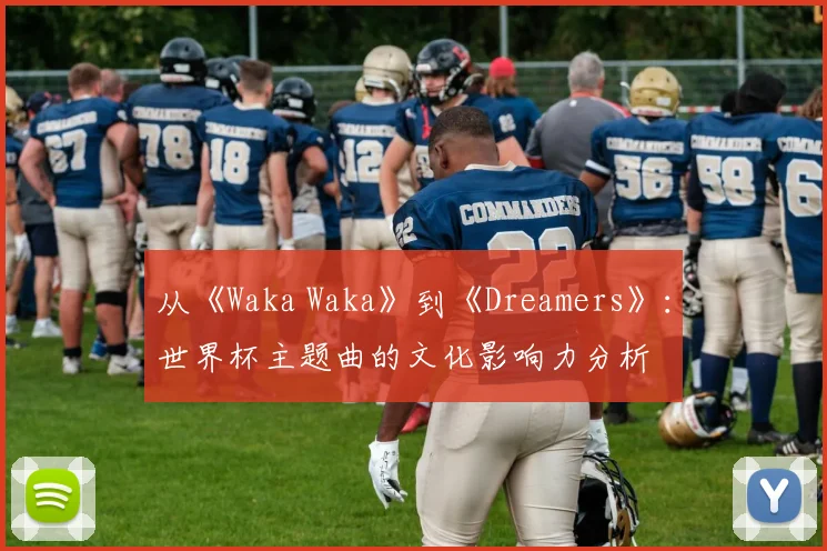 从《Waka Waka》到《Dreamers》：世界杯主题曲的文化影响力分析