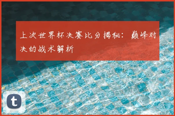 上次世界杯决赛比分揭秘:巅峰对决的战术解析