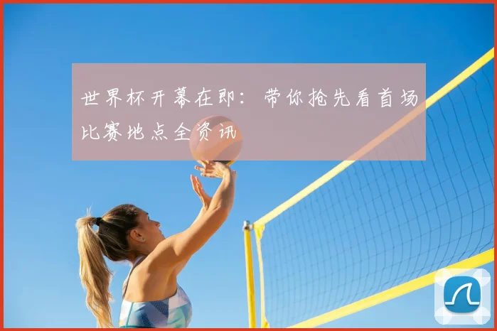 世界杯开幕在即:带你抢先看首场比赛地点全资讯