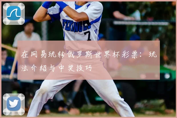 在网易玩转俄罗斯世界杯彩票：玩法介绍与中奖技巧