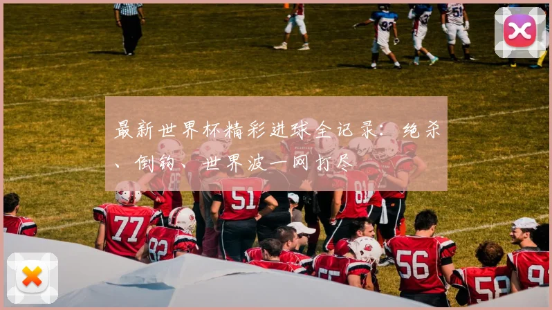 最新世界杯精彩进球全记录：绝杀、倒钩、世界波一网打尽