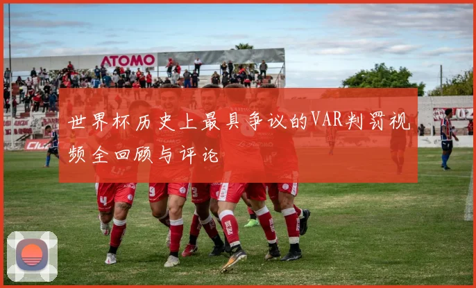 世界杯历史上最具争议的VAR判罚视频全回顾与评论