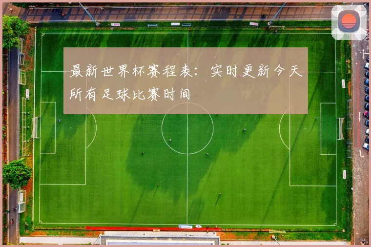 最新世界杯赛程表：实时更新今天所有足球比赛时间
