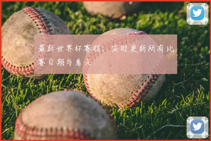 最新世界杯赛程：实时更新所有比赛日期与看点