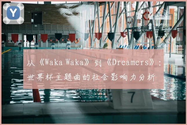 从《Waka Waka》到《Dreamers》:世界杯主题曲的社会影响力分析