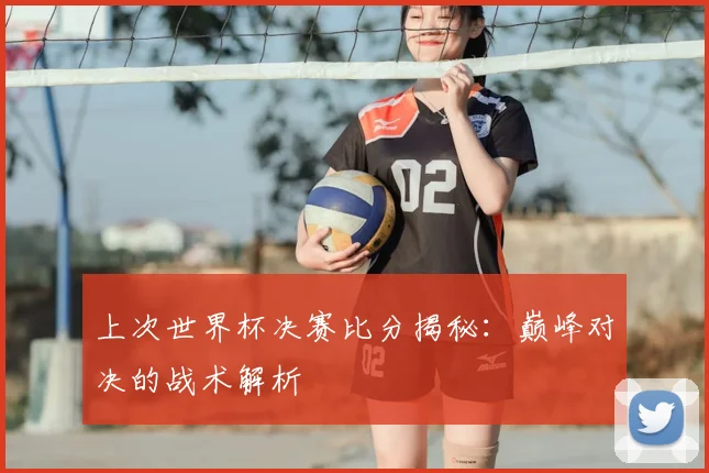 上次世界杯决赛比分揭秘：巅峰对决的战术解析