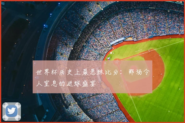 世界杯历史上最悬殊比分:那场令人窒息的进球盛宴
