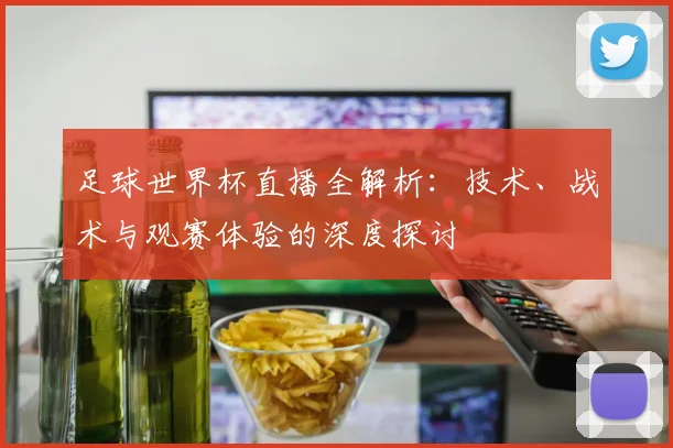 足球世界杯直播全解析：技术、战术与观赛体验的深度探讨