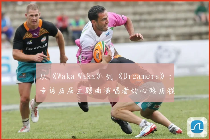 从《Waka Waka》到《Dreamers》:专访历届主题曲演唱者的心路历程