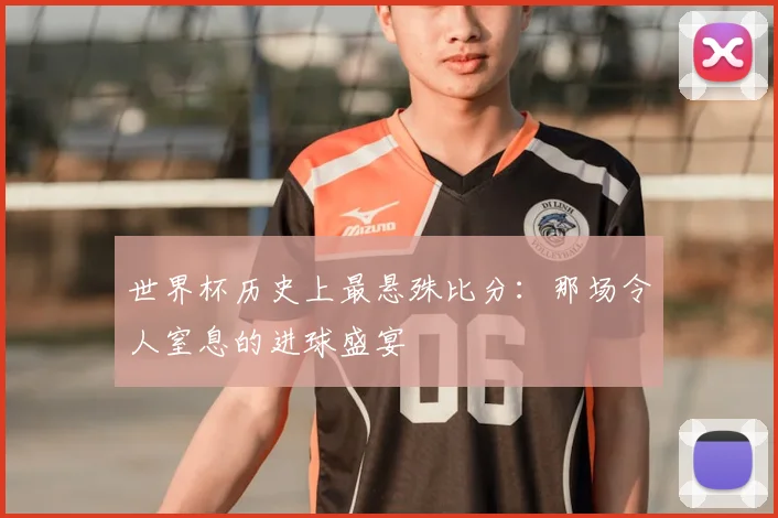 世界杯历史上最悬殊比分:那场令人窒息的进球盛宴