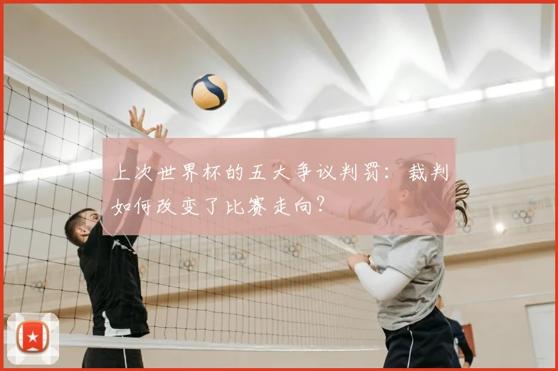上次世界杯的五大争议判罚:裁判如何改变了比赛走向?