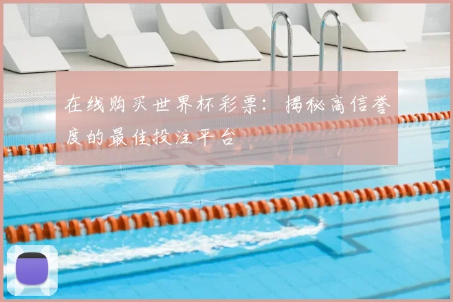 在线购买世界杯彩票:揭秘高信誉度的最佳投注平台