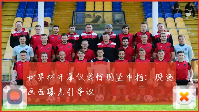 世界杯开幕仪式惊现竖中指:现场画面曝光引争议