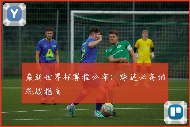最新世界杯赛程公布：球迷必备的观战指南