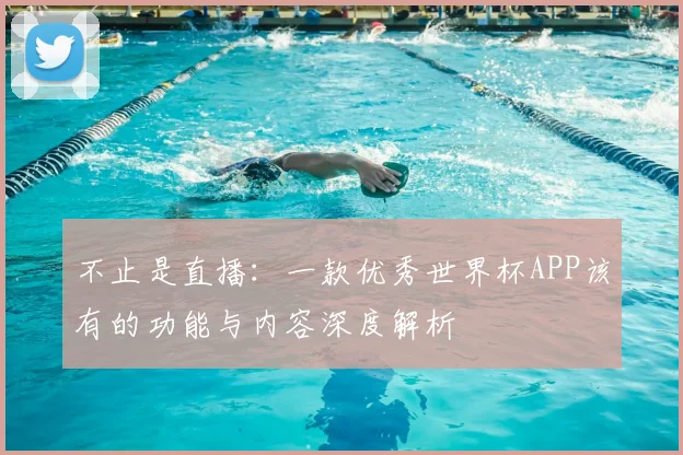 不止是直播：一款优秀世界杯APP该有的功能与内容深度解析