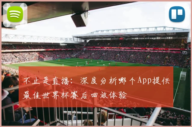 不止是直播：深度分析哪个App提供最佳世界杯赛后回放体验