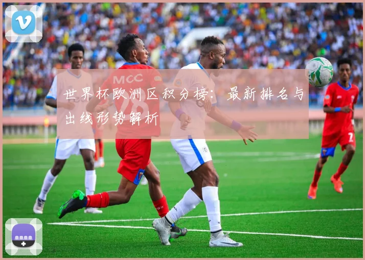 世界杯欧洲区积分榜:最新排名与出线形势解析