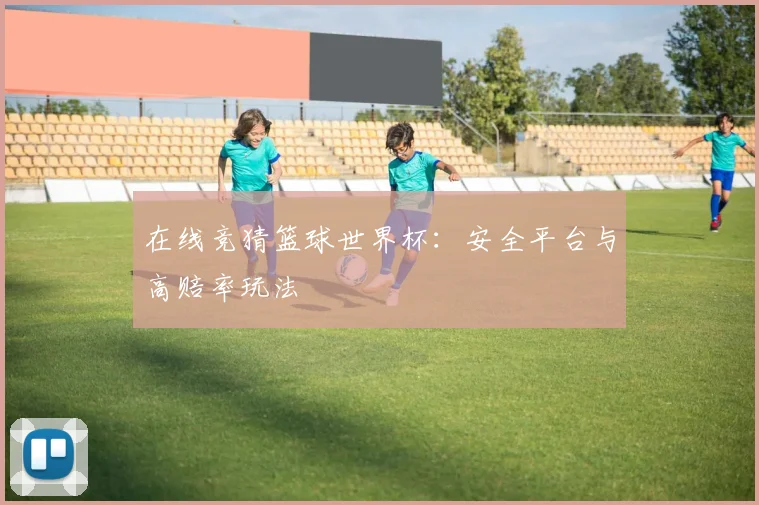 在线竞猜篮球世界杯：安全平台与高赔率玩法