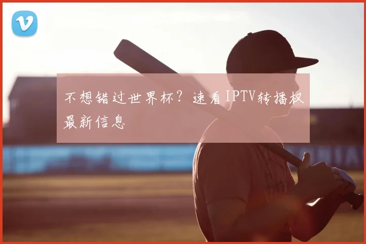 不想错过世界杯?速看IPTV转播权最新信息