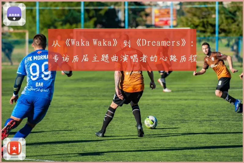 从《Waka Waka》到《Dreamers》:专访历届主题曲演唱者的心路历程