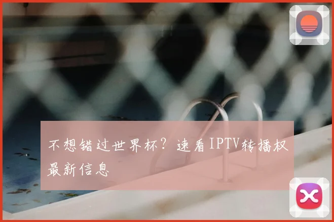 不想错过世界杯?速看IPTV转播权最新信息