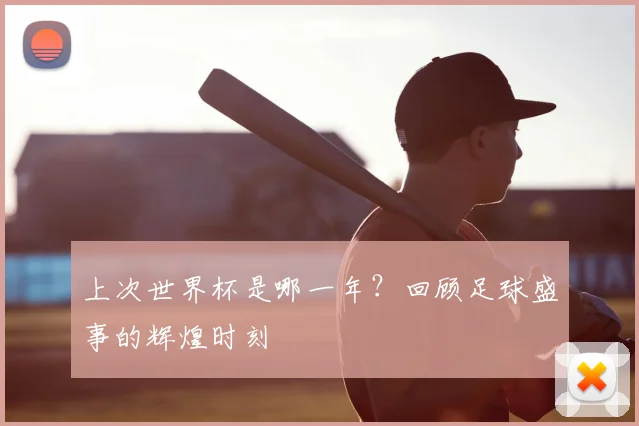 上次世界杯是哪一年?回顾足球盛事的辉煌时刻