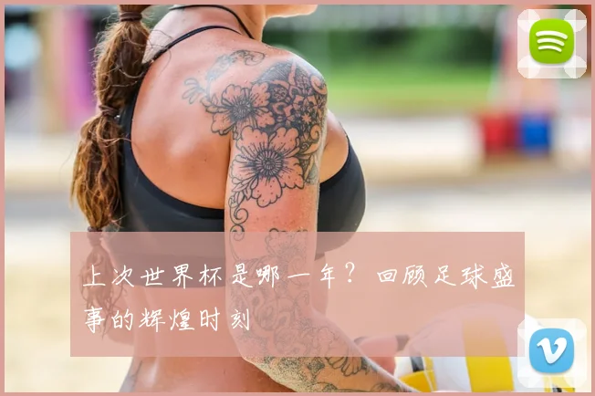 上次世界杯是哪一年?回顾足球盛事的辉煌时刻