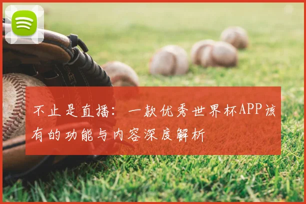 不止是直播:一款优秀世界杯APP该有的功能与内容深度解析
