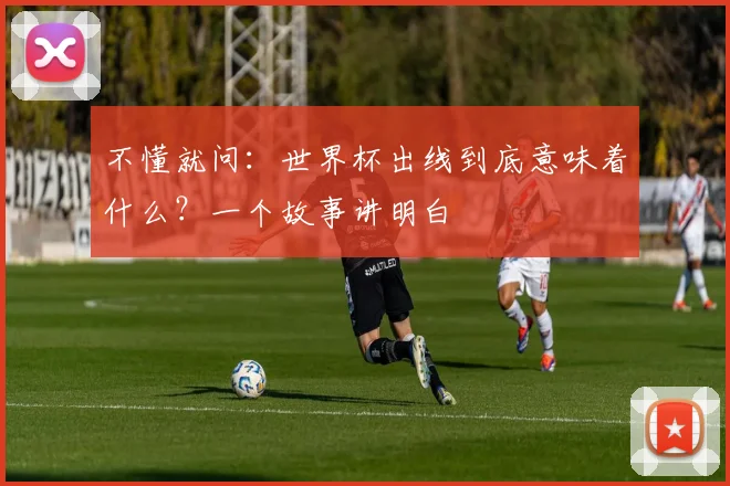 不懂就问：世界杯出线到底意味着什么？一个故事讲明白
