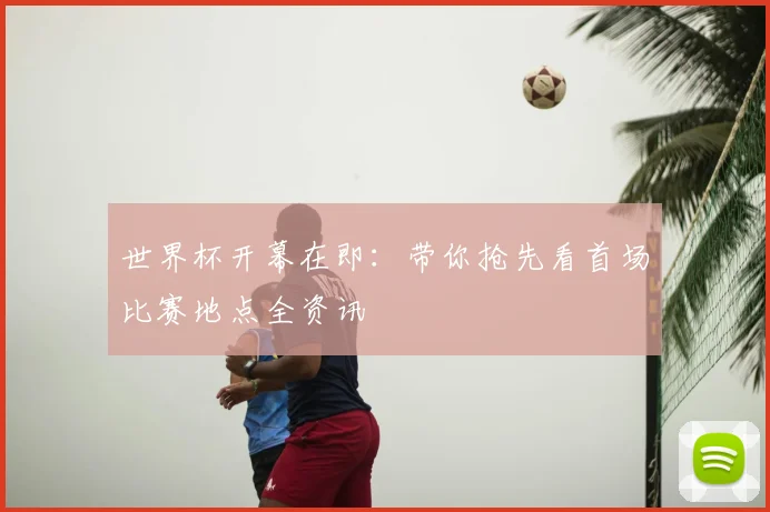 世界杯开幕在即:带你抢先看首场比赛地点全资讯