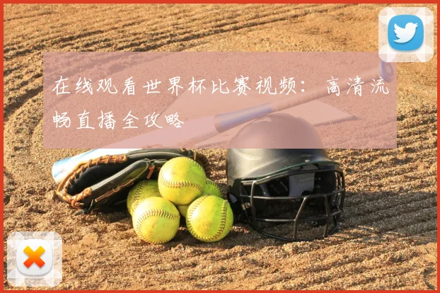 在线观看世界杯比赛视频：高清流畅直播全攻略