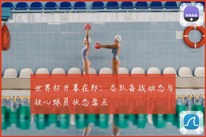 世界杯开幕在即:各队备战动态与核心球员状态盘点