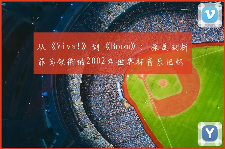 从《Viva!》到《Boom》:深度剖析菲戈领衔的2002年世界杯音乐记忆