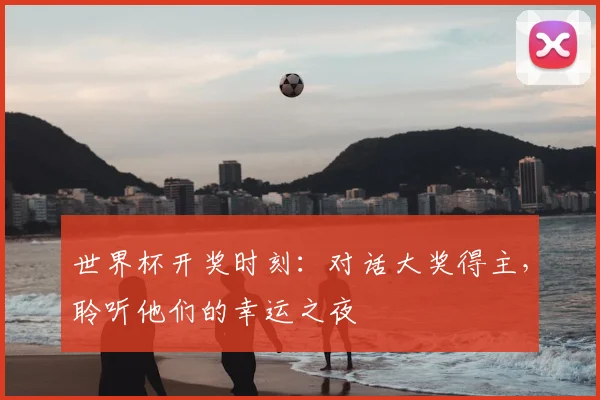 世界杯开奖时刻:对话大奖得主,聆听他们的幸运之夜